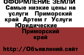 ОФОРМЛЕНИЕ ЗЕМЛИ! Самые низкие цены на услуги - Приморский край, Артем г. Услуги » Юридические   . Приморский край